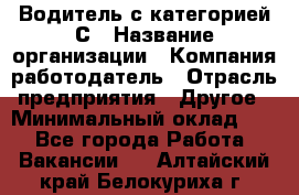 Водитель с категорией С › Название организации ­ Компания-работодатель › Отрасль предприятия ­ Другое › Минимальный оклад ­ 1 - Все города Работа » Вакансии   . Алтайский край,Белокуриха г.